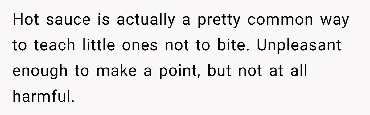 Hot sauce is actually a pretty common way to teach little ones not to bite. Unpleasant enough to make a point, but not at all harmful.