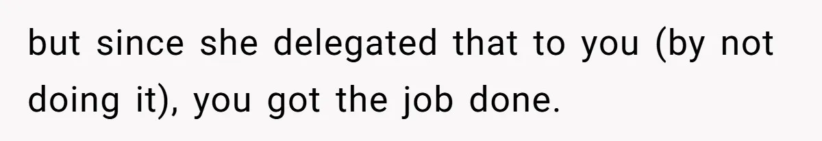 but since she delegated that to you (by not doing it), you got the job done.