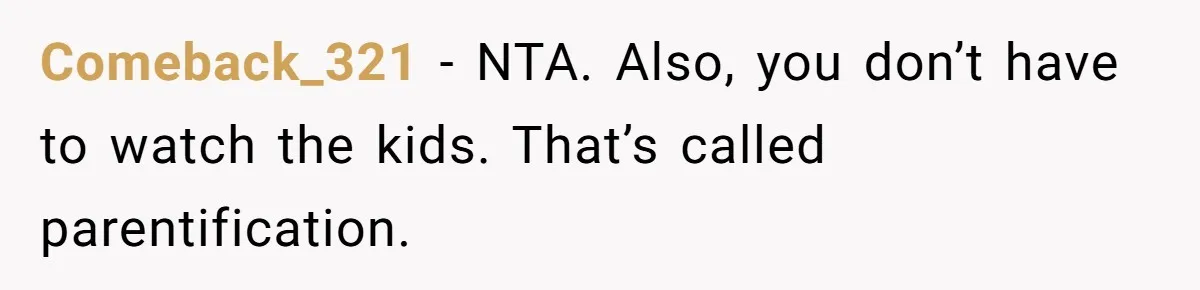 Comeback_321 − NTA. Also, you don’t have to watch the kids. That’s called parentification.