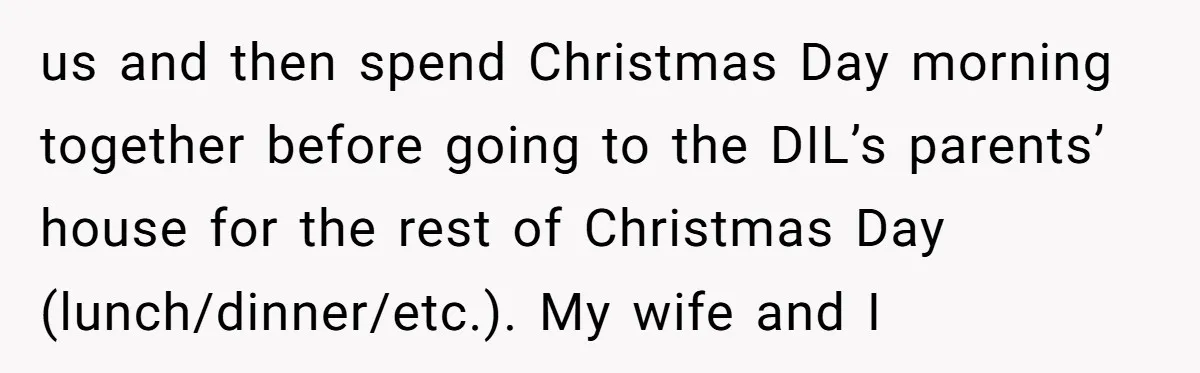 us and then spend Christmas Day morning together before going to the DIL’s parents’ house for the rest of Christmas Day (lunch/dinner/etc.). My wife and I
