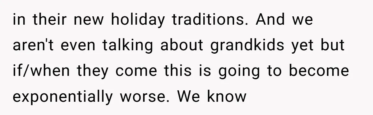 in their new holiday traditions. And we aren't even talking about grandkids yet but if/when they come this is going to become exponentially worse. We know