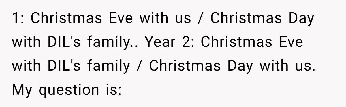 1: Christmas Eve with us / Christmas Day with DIL's family.. Year 2: Christmas Eve with DIL's family / Christmas Day with us. My question is: