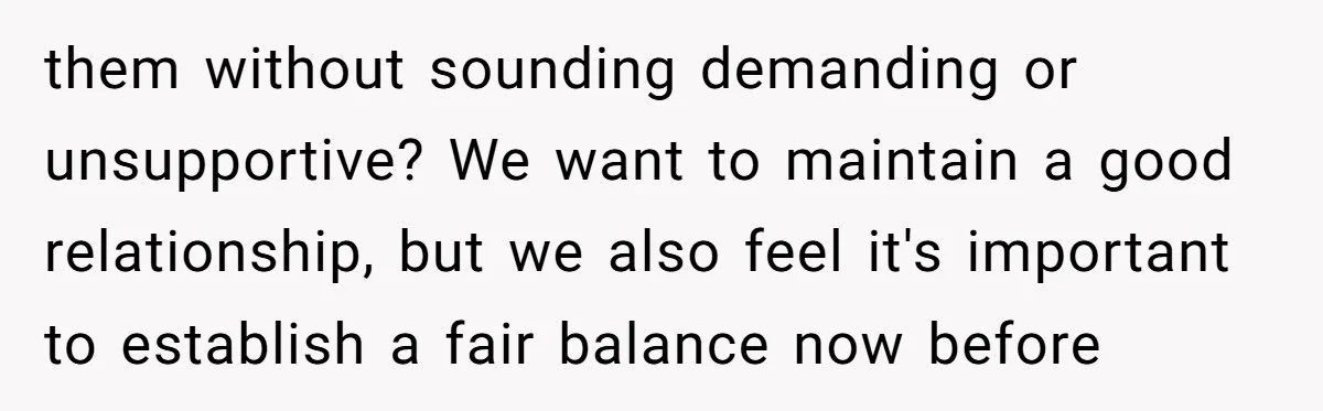 them without sounding demanding or unsupportive? We want to maintain a good relationship, but we also feel it's important to establish a fair balance now before