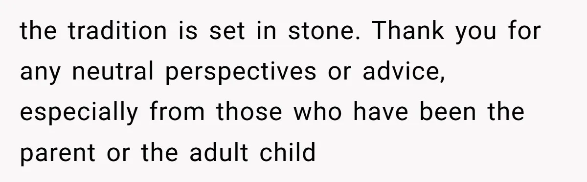 the tradition is set in stone. Thank you for any neutral perspectives or advice, especially from those who have been the parent or the adult child