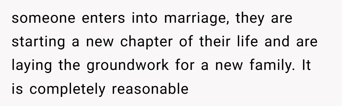 someone enters into marriage, they are starting a new chapter of their life and are laying the groundwork for a new family. It is completely reasonable