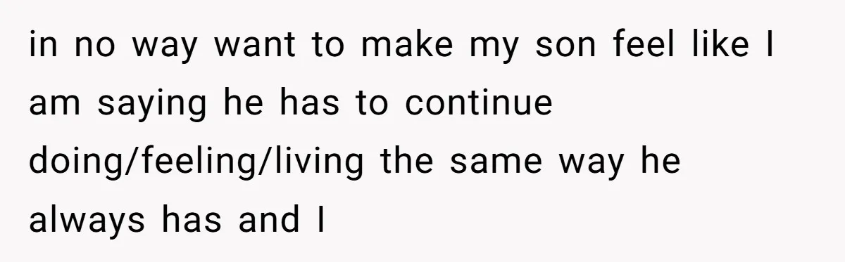 in no way want to make my son feel like I am saying he has to continue doing/feeling/living the same way he always has and I
