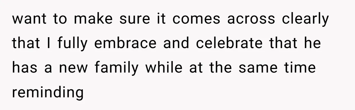 want to make sure it comes across clearly that I fully embrace and celebrate that he has a new family while at the same time reminding