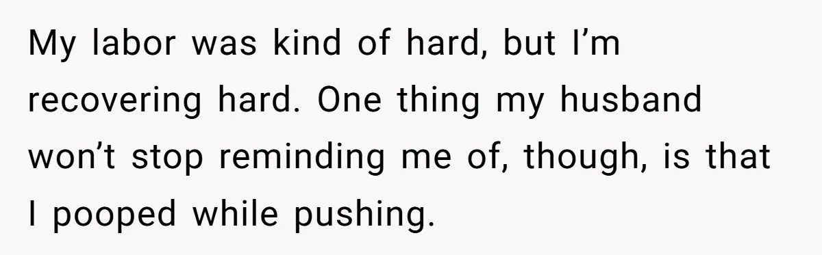 My labor was kind of hard, but I’m recovering hard. One thing my husband won’t stop reminding me of, though, is that I pooped while pushing.