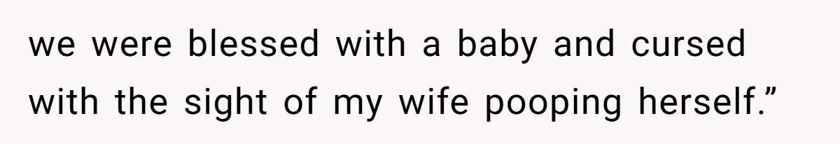 we were blessed with a baby and cursed with the sight of my wife pooping herself.”