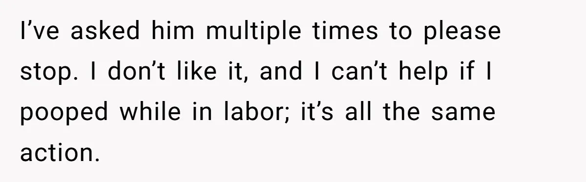 I’ve asked him multiple times to please stop. I don’t like it, and I can’t help if I pooped while in labor; it’s all the same action.
