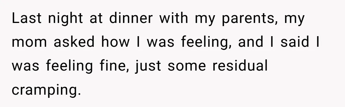 Last night at dinner with my parents, my mom asked how I was feeling, and I said I was feeling fine, just some residual cramping.