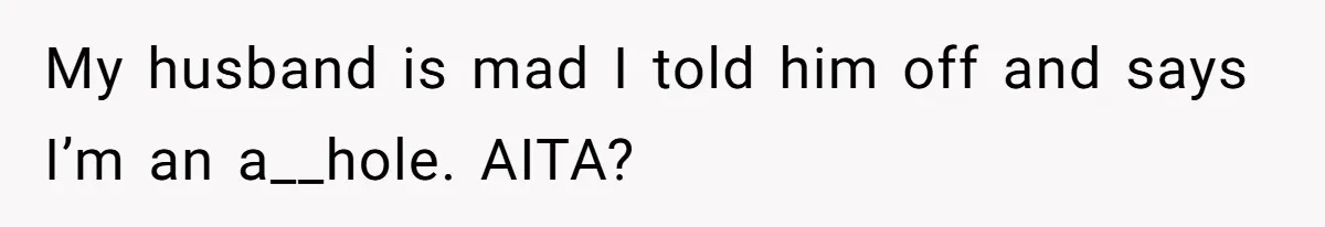 My husband is mad I told him off and says I’m an a__hole. AITA?