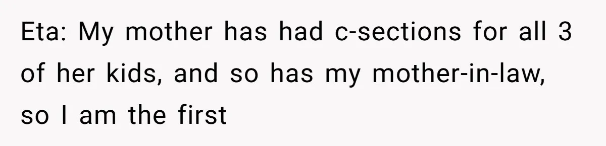 Eta: My mother has had c-sections for all 3 of her kids, and so has my mother-in-law, so I am the first