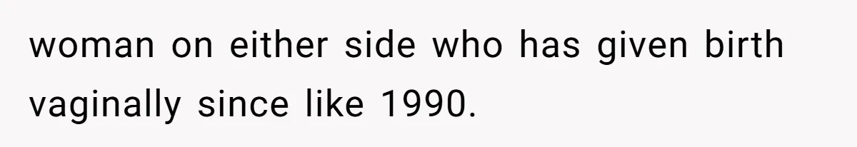 woman on either side who has given birth vaginally since like 1990.