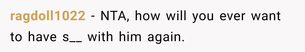 ragdoll1022 − NTA, how will you ever want to have s__ with him again.