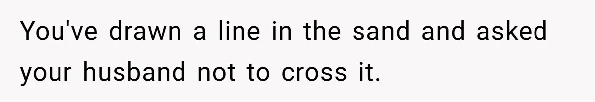 You've drawn a line in the sand and asked your husband not to cross it.