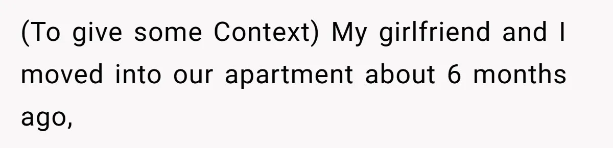 (To give some Context) My girlfriend and I moved into our apartment about 6 months ago,