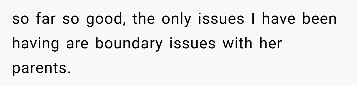 so far so good, the only issues I have been having are boundary issues with her parents.