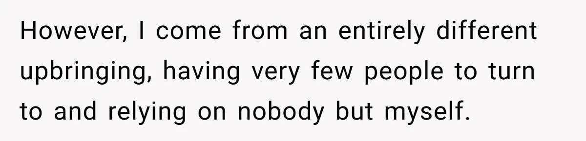 However, I come from an entirely different upbringing, having very few people to turn to and relying on nobody but myself.