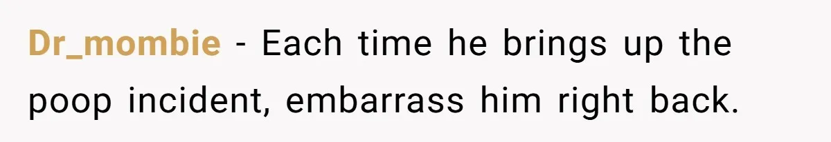 Dr_mombie − Each time he brings up the poop incident, embarrass him right back.