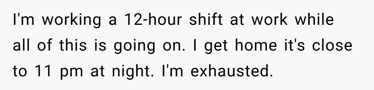 I'm working a 12-hour shift at work while all of this is going on. I get home it's close to 11 pm at night. I'm exhausted.