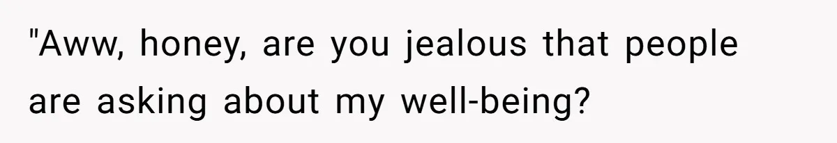 "Aww, honey, are you jealous that people are asking about my well-being?