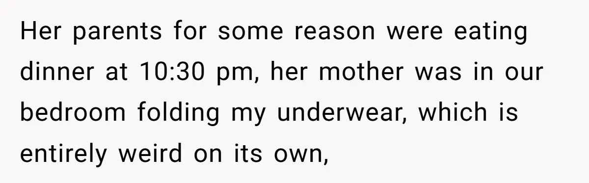 Her parents for some reason were eating dinner at 10:30 pm, her mother was in our bedroom folding my underwear, which is entirely weird on its own,