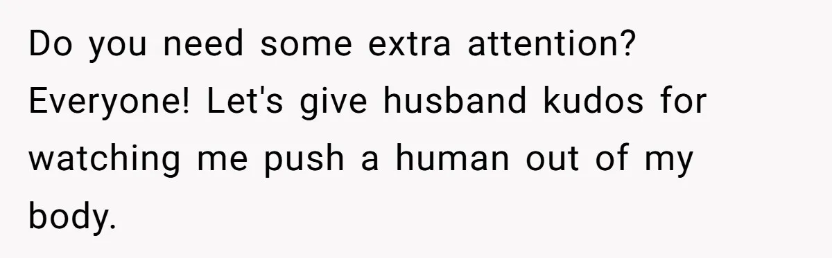 Do you need some extra attention? Everyone! Let's give husband kudos for watching me push a human out of my body.