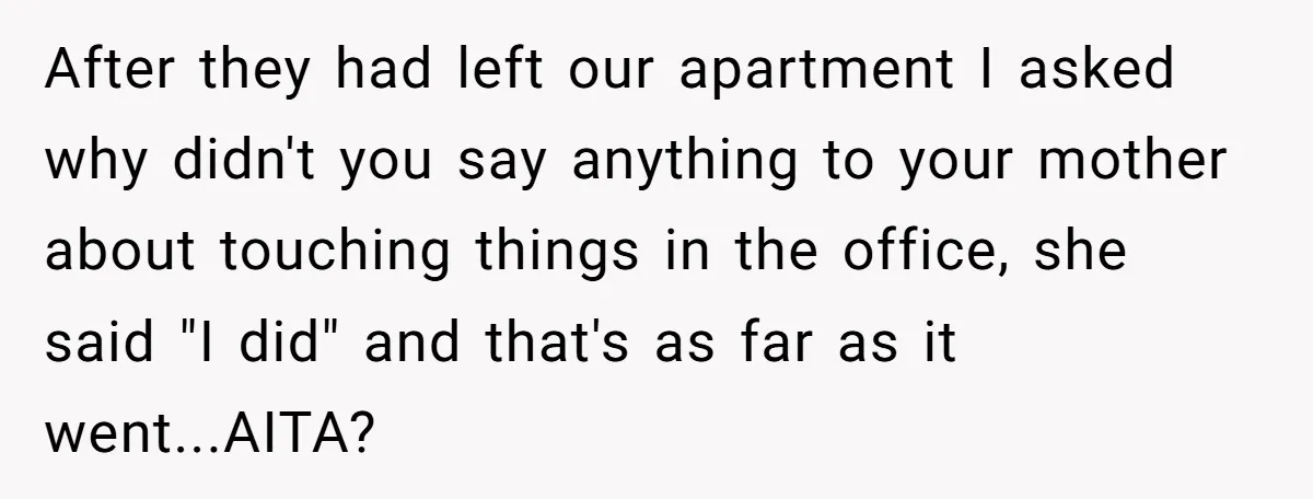 After they had left our apartment I asked why didn't you say anything to your mother about touching things in the office, she said "I did" and that's as far...