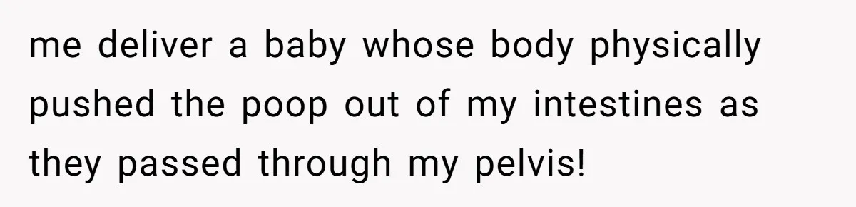 me deliver a baby whose body physically pushed the poop out of my intestines as they passed through my pelvis!