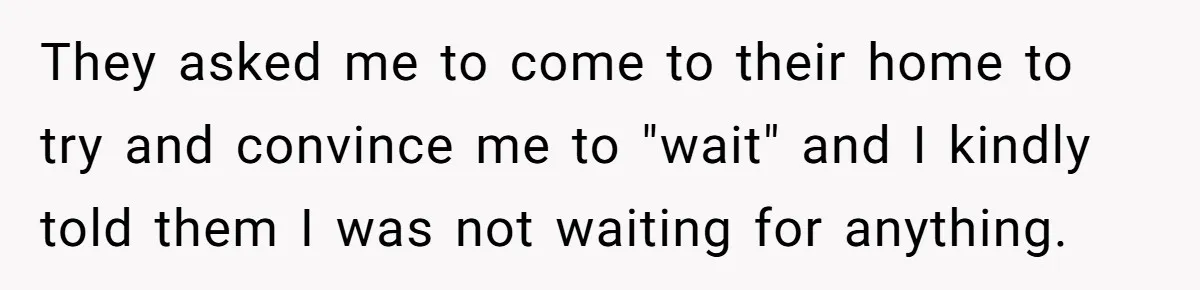 They asked me to come to their home to try and convince me to "wait" and I kindly told them I was not waiting for anything.