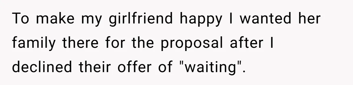To make my girlfriend happy I wanted her family there for the proposal after I declined their offer of "waiting".