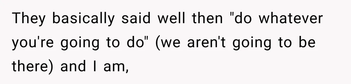 They basically said well then "do whatever you're going to do" (we aren't going to be there) and I am,