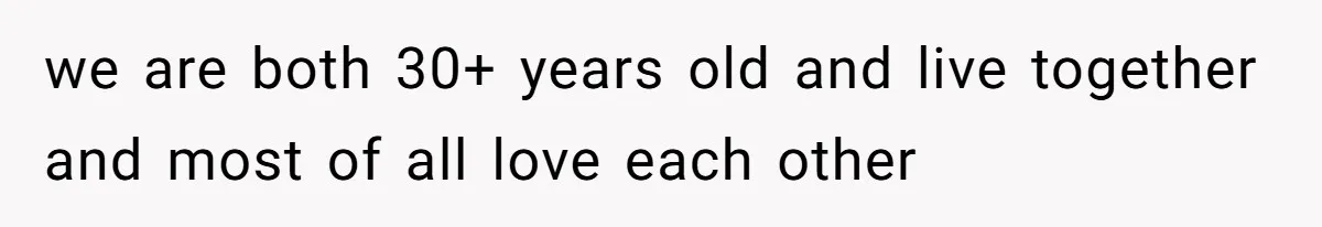 we are both 30+ years old and live together and most of all love each other