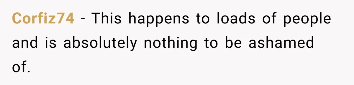 Corfiz74 − This happens to loads of people and is absolutely nothing to be ashamed of.