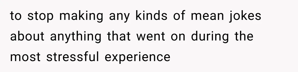 to stop making any kinds of mean jokes about anything that went on during the most stressful experience