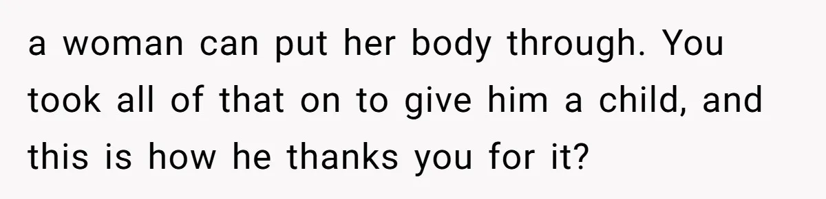 a woman can put her body through. You took all of that on to give him a child, and this is how he thanks you for it?