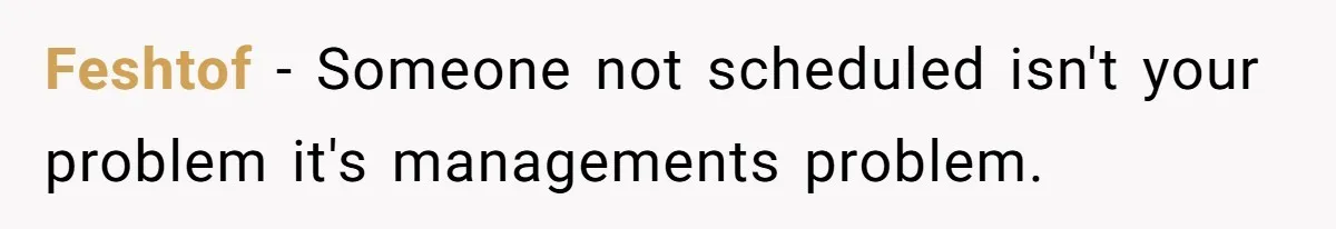 Feshtof − Someone not scheduled isn't your problem it's managements problem.