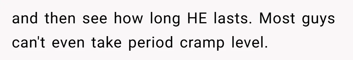 and then see how long HE lasts. Most guys can't even take period cramp level.