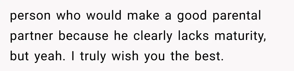 person who would make a good parental partner because he clearly lacks maturity, but yeah. I truly wish you the best.