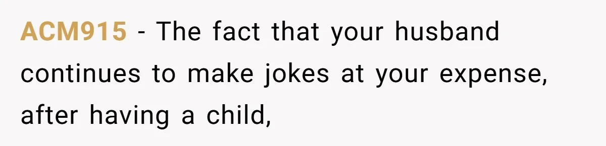 ACM915 − The fact that your husband continues to make jokes at your expense, after having a child,
