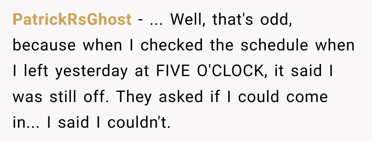 PatrickRsGhost − ... Well, that's odd, because when I checked the schedule when I left yesterday at FIVE O'CLOCK, it said I was still off. They asked if I could...