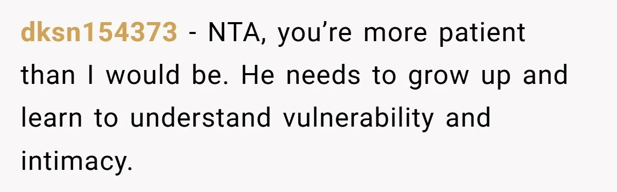 dksn154373 − NTA, you’re more patient than I would be. He needs to grow up and learn to understand vulnerability and intimacy.