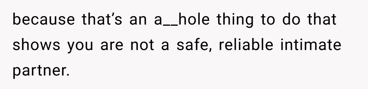 because that’s an a__hole thing to do that shows you are not a safe, reliable intimate partner.
