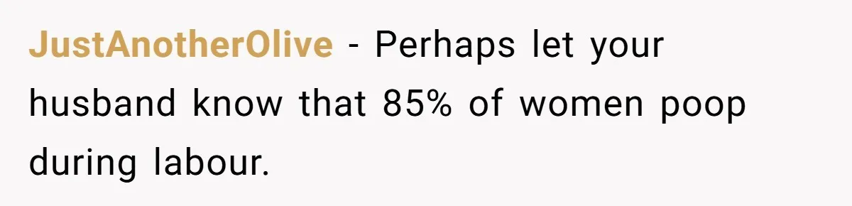 JustAnotherOlive − Perhaps let your husband know that 85% of women poop during labour.