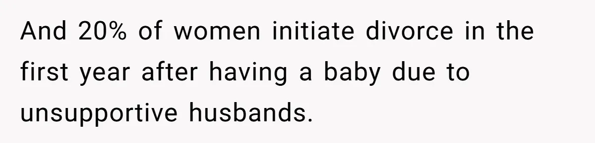 And 20% of women initiate divorce in the first year after having a baby due to unsupportive husbands.
