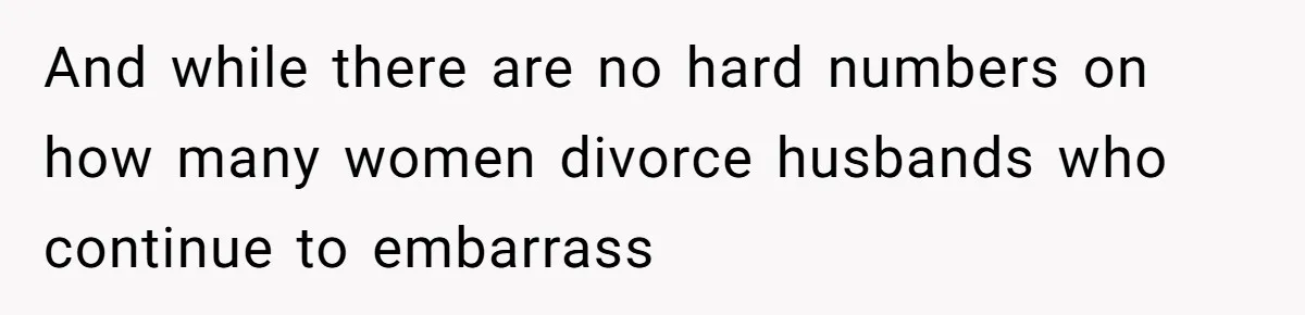 And while there are no hard numbers on how many women divorce husbands who continue to embarrass