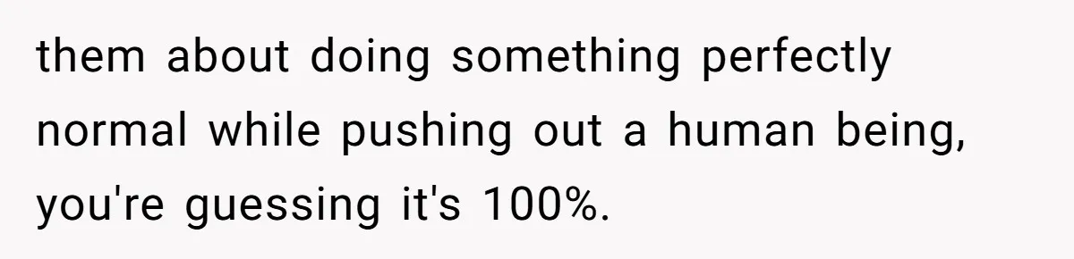 them about doing something perfectly normal while pushing out a human being, you're guessing it's 100%.