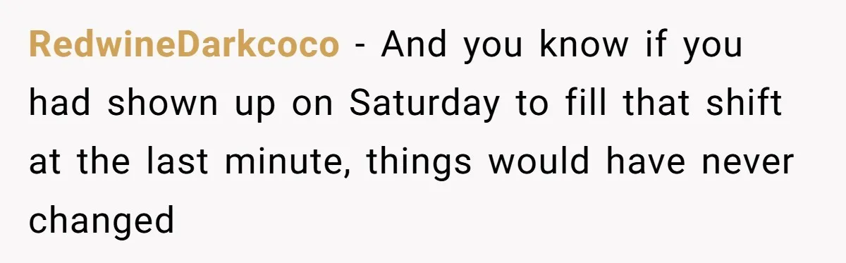 RedwineDarkcoco − And you know if you had shown up on Saturday to fill that shift at the last minute, things would have never changed