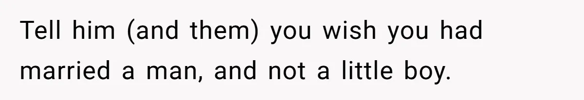Tell him (and them) you wish you had married a man, and not a little boy.